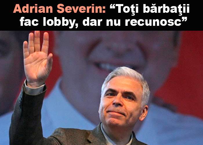 Adrian Severin: „De ce să-mi fie ruşine că fac lobby? Toţi bărbaţii fac, dar nu recunosc”